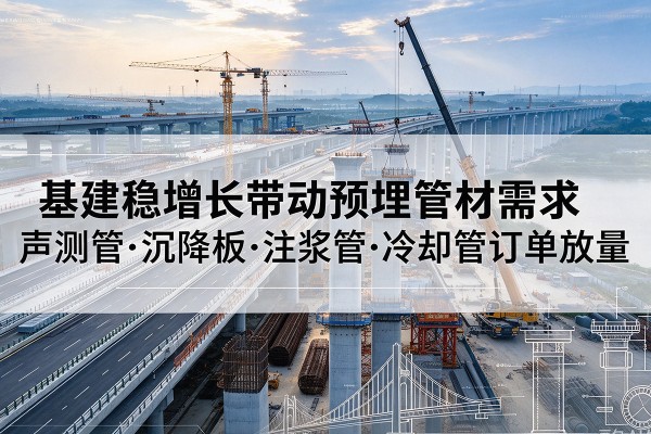银川基建稳增长带动预埋监测管材需求,声测管、沉降板、注浆管订单持续放量